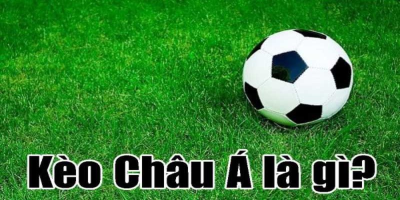Kèo Châu Á - kèo cược được yêu thích nhất hiện nay