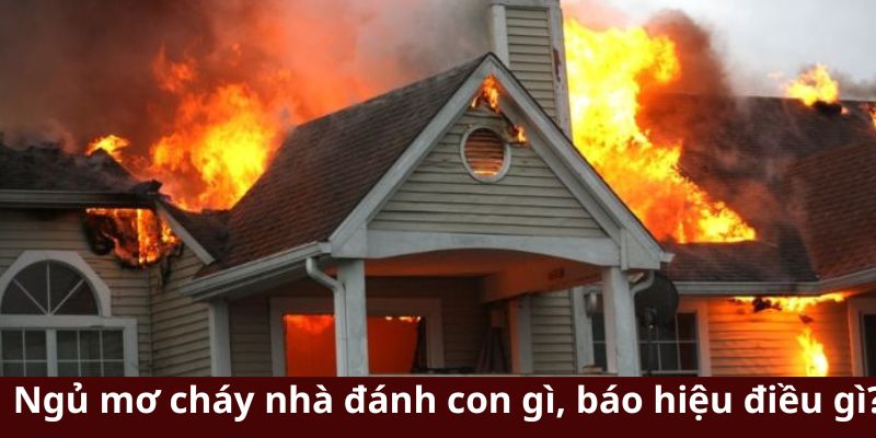 Ngủ mơ cháy nhà đánh con gì, báo hiệu điều gì?