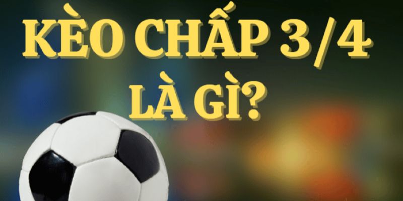 Tìm hiểu khái niệm kèo chấp ¾ là sao?