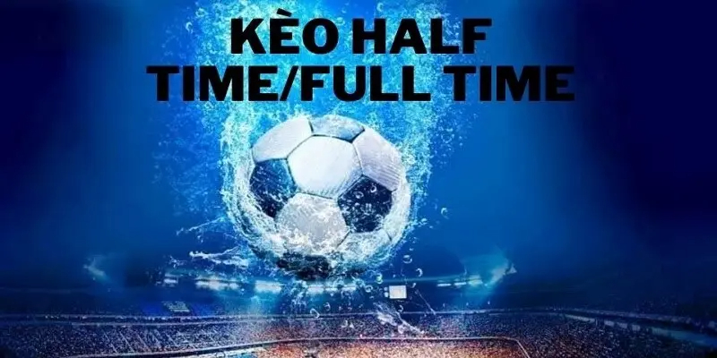 Kèo Half time/ Full time - kèo cá cược bóng đá được nhiều người yêu thích