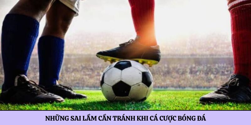 Những sai lầm cần tránh khi cá cược bóng đá