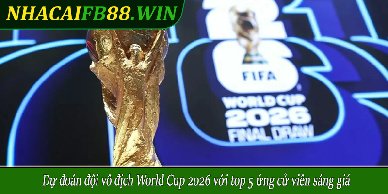 Dự đoán đội vô địch World Cup 2026 với top 5 ứng cử viên sáng giá