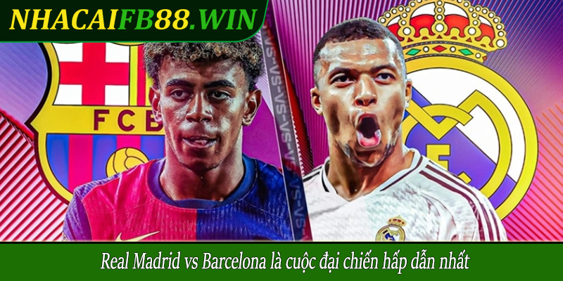 Real Madrid vs Barcelona là cuộc đại chiến hấp dẫn nhất