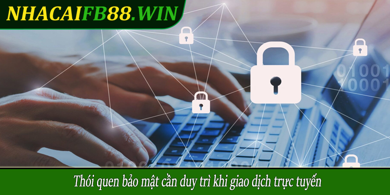 Thói quen bảo mật cần duy trì khi giao dịch trực tuyến