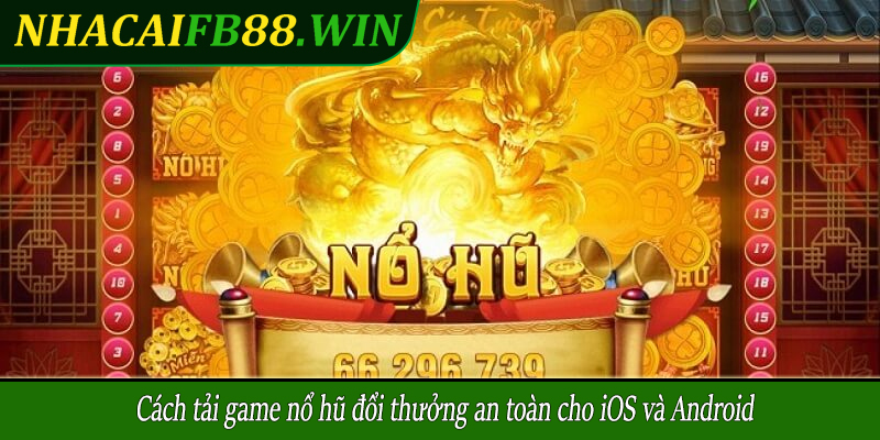 Cách tải game nổ hũ đổi thưởng an toàn cho iOS và Android