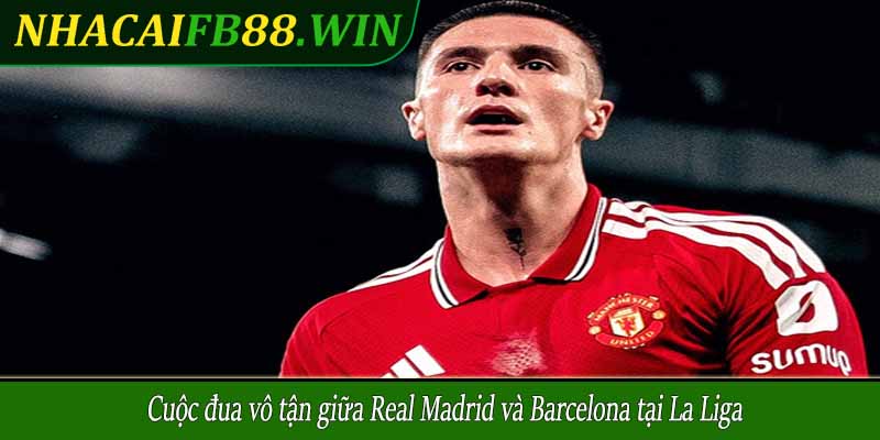 Cuộc đua vô tận giữa Real Madrid và Barcelona tại La Liga
