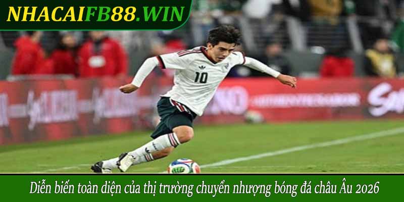 Diễn biến toàn diện của thị trường chuyển nhượng bóng đá châu Âu 2026